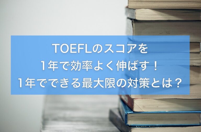 TOEFLのスコアを1年で効率よく伸ばす！1年でできる最大限の対策とは？